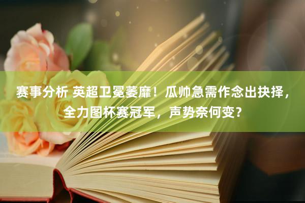 赛事分析 英超卫冕萎靡！瓜帅急需作念出抉择，全力图杯赛冠军，声势奈何变？