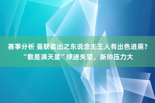 赛事分析 曼联卖出之东说念主王人有出色进展？“散是满天星”球迷失望，新帅压力大