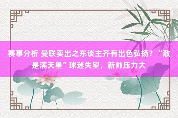 赛事分析 曼联卖出之东谈主齐有出色弘扬？“散是满天星”球迷失望，新帅压力大