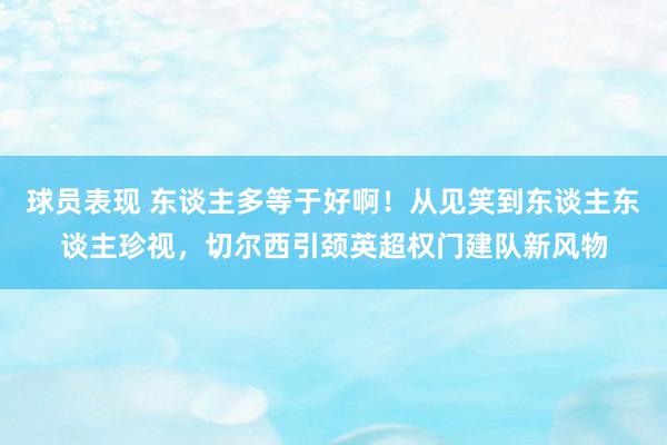 球员表现 东谈主多等于好啊！从见笑到东谈主东谈主珍视，切尔西引颈英超权门建队新风物