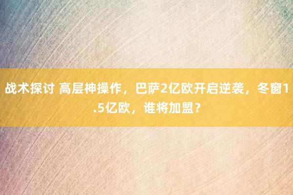 战术探讨 高层神操作，巴萨2亿欧开启逆袭，冬窗1.5亿欧，谁将加盟？