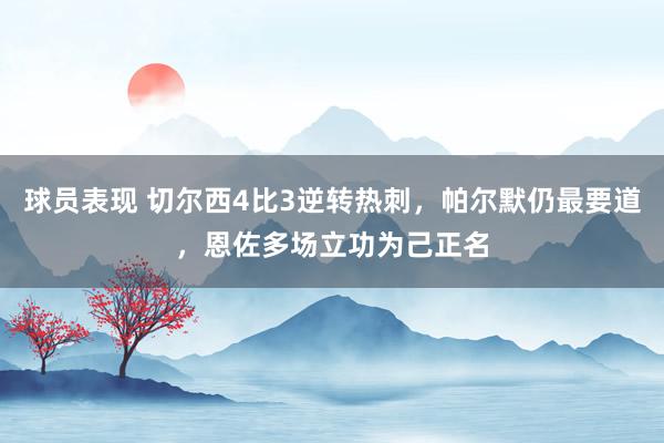 球员表现 切尔西4比3逆转热刺，帕尔默仍最要道，恩佐多场立功为己正名