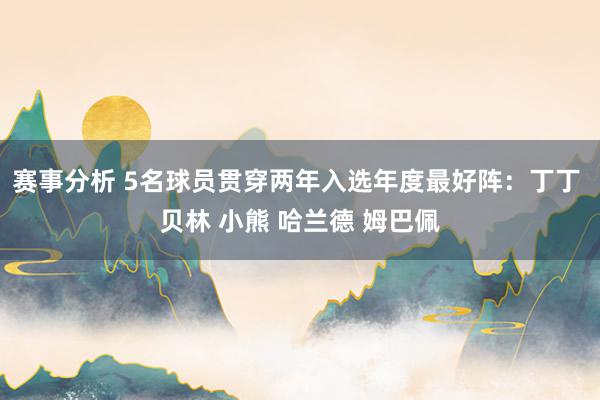 赛事分析 5名球员贯穿两年入选年度最好阵：丁丁 贝林 小熊 哈兰德 姆巴佩