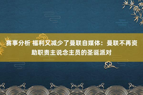 赛事分析 福利又减少了曼联自媒体：曼联不再资助职责主说念主员的圣诞派对