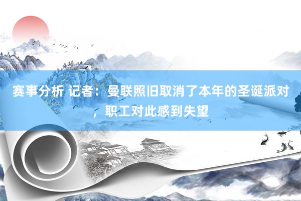 赛事分析 记者：曼联照旧取消了本年的圣诞派对，职工对此感到失望