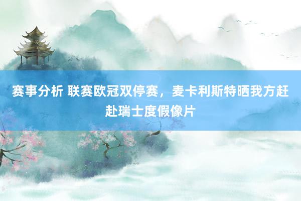 赛事分析 联赛欧冠双停赛，麦卡利斯特晒我方赶赴瑞士度假像片