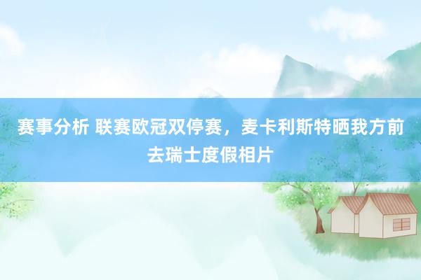 赛事分析 联赛欧冠双停赛，麦卡利斯特晒我方前去瑞士度假相片