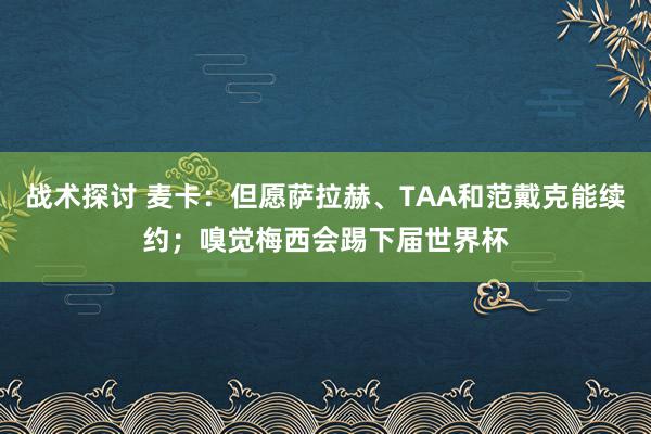 战术探讨 麦卡：但愿萨拉赫、TAA和范戴克能续约；嗅觉梅西会踢下届世界杯