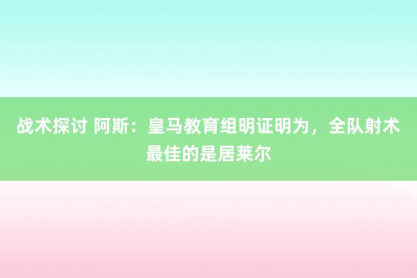 战术探讨 阿斯：皇马教育组明证明为，全队射术最佳的是居莱尔