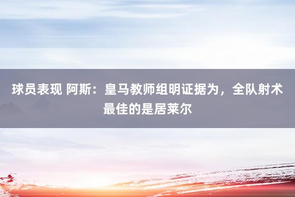 球员表现 阿斯：皇马教师组明证据为，全队射术最佳的是居莱尔